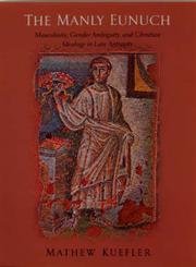 The Manly Eunuch: Masculinity, Gender Ambiguity, and Christian Ideology in Late Antiquity (The Chicago Series on Sexuality, History, and Society)