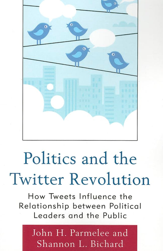 Politics and the Twitter Revolution: How Tweets Influence The Relationship Between Political Leaders And The Public (Lexington Studies In Political ... Studies in Political Communication)