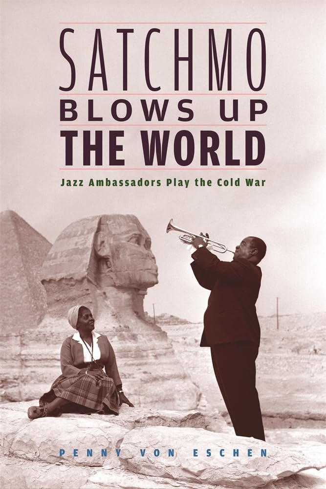 Satchmo Blows Up the World: Jazz Ambassadors Play the Cold War