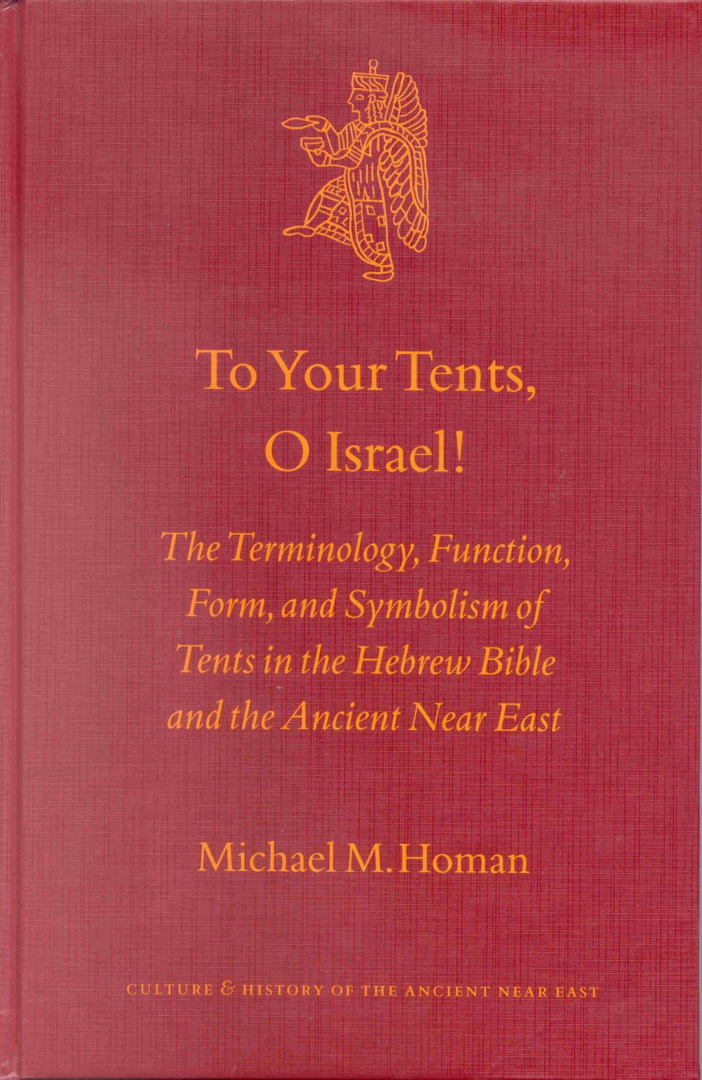 To Your Tents, O Israel!: The Terminology, Function, Form, and Symbolism of Tents in the Hebrew Bible and the Ancient Near East (Culture and History of the Ancient Near East, 12)