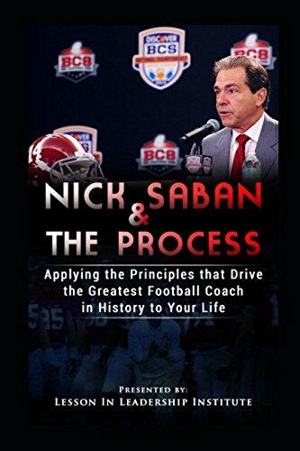 Nick Saban and The Process: Applying the Principles that Drive the Greatest College Football Coach in History to Your Life (Lessons in Leadership)